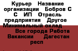 Курьер › Название организации ­ Бобров С.С., ИП › Отрасль предприятия ­ Другое › Минимальный оклад ­ 15 000 - Все города Работа » Вакансии   . Дагестан респ.